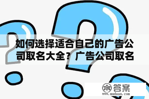 如何选择适合自己的广告公司取名大全？广告公司取名大全最新版推荐！