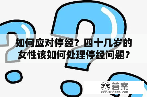 如何应对停经？四十几岁的女性该如何处理停经问题？