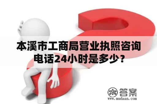 本溪市工商局营业执照咨询电话24小时是多少？