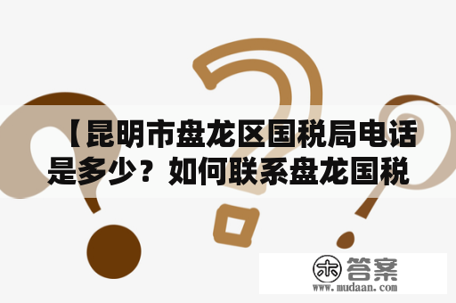 【昆明市盘龙区国税局电话是多少？如何联系盘龙国税局？】