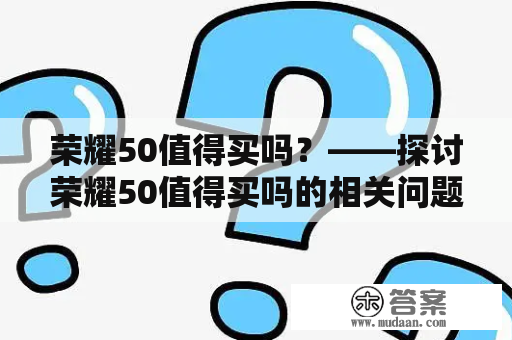 荣耀50值得买吗？——探讨荣耀50值得买吗的相关问题