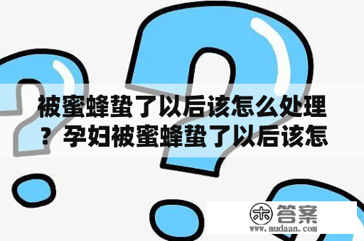 被蜜蜂蛰了以后该怎么处理？孕妇被蜜蜂蛰了以后该怎么处理？