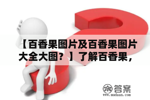 【百香果图片及百香果图片大全大图？】了解百香果，一起欣赏百香果的美丽吧！