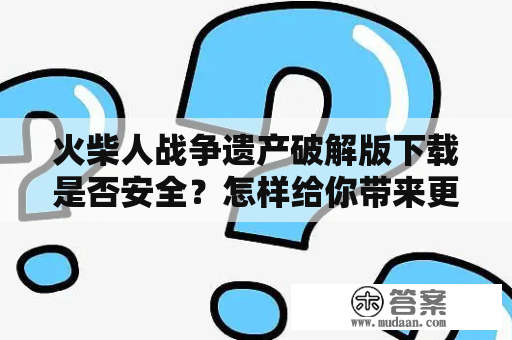 火柴人战争遗产破解版下载是否安全？怎样给你带来更好的游戏体验？