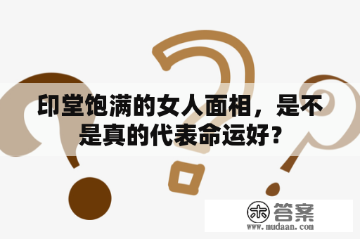 印堂饱满的女人面相，是不是真的代表命运好？