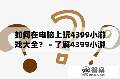 如何在电脑上玩4399小游戏大全？ - 了解4399小游戏大全及其电脑网页版的玩法和特点