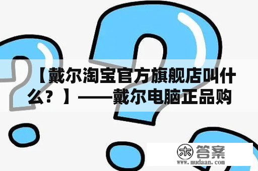 【戴尔淘宝官方旗舰店叫什么？】——戴尔电脑正品购买首选官方旗舰店