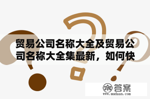 贸易公司名称大全及贸易公司名称大全集最新，如何快速找到适合自己的贸易公司名称?