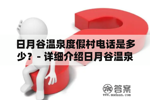 日月谷温泉度假村电话是多少？- 详细介绍日月谷温泉度假村的各项设施及预订方式