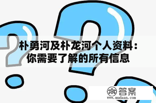 朴勇河及朴龙河个人资料：你需要了解的所有信息