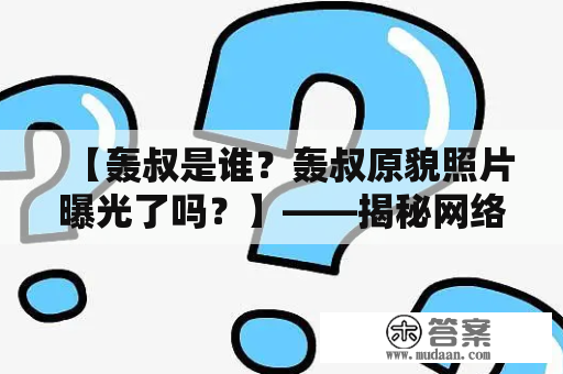 【轰叔是谁？轰叔原貌照片曝光了吗？】——揭秘网络神话背后的真相