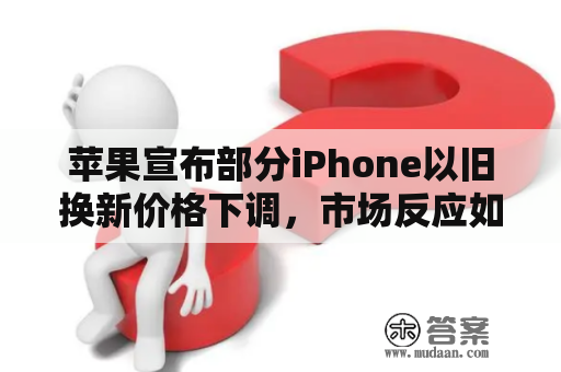 苹果宣布部分iPhone以旧换新价格下调，市场反应如何？