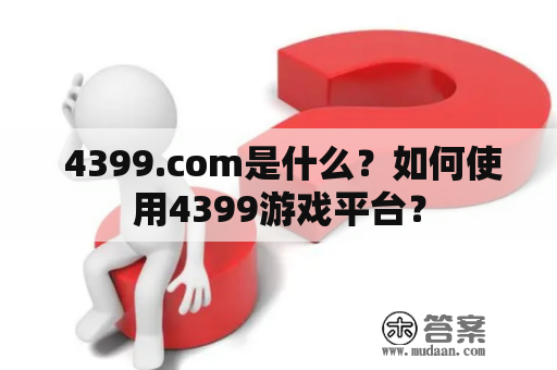  4399.com是什么？如何使用4399游戏平台？