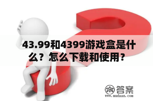   43.99和4399游戏盒是什么？怎么下载和使用？