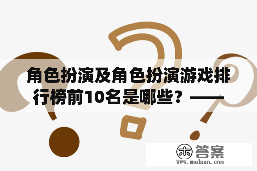 角色扮演及角色扮演游戏排行榜前10名是哪些？——探究角色扮演游戏的盛行和前景