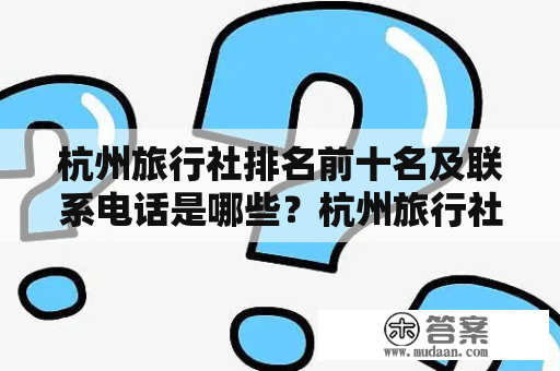 杭州旅行社排名前十名及联系电话是哪些？杭州旅行社排名前十名杭州作为一个历史文化名城，旅游业也是非常发达的，有很多旅行社。但是如何选择一家好的旅行社呢？下面是杭州旅行社排名前十名及联系电话，希望可以帮助到大家。