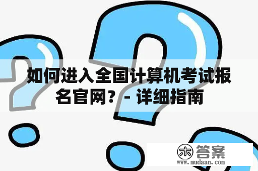 如何进入全国计算机考试报名官网？- 详细指南