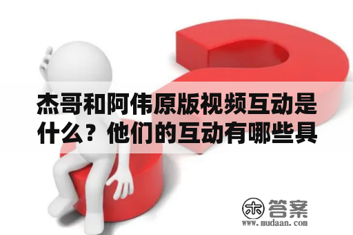 杰哥和阿伟原版视频互动是什么？他们的互动有哪些具体内容？