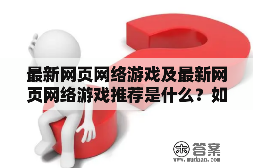 最新网页网络游戏及最新网页网络游戏推荐是什么？如何选择最佳网页游戏？