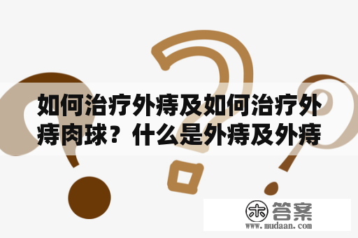 如何治疗外痔及如何治疗外痔肉球？什么是外痔及外痔肉球外痔是指直肠直接下方的肛门内环肌以下的静脉曲张扩张形成的痔核。外痔肉球则是外痔发展的一种形式，它是由于痔核的继续增大，肛周组织向外侧推移而形成的。这些问题一般是由于长时间久坐、缺乏运动、便秘等因素引起的。