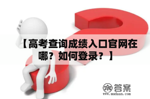 【高考查询成绩入口官网在哪？如何登录？】