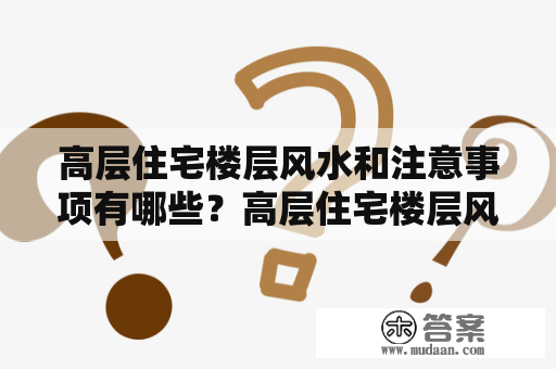 高层住宅楼层风水和注意事项有哪些？高层住宅楼层风水高层住宅楼层风水是指根据风水学理论，探究高层住宅楼层的吉凶、福祸、五行相生相克等因素，为住户提供居住环境的良好条件。以下是高层住宅楼层风水的注意事项：