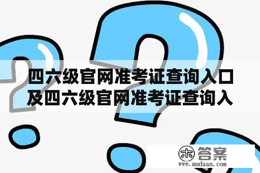 四六级官网准考证查询入口及四六级官网准考证查询入口2022：找准网上查询准考证的正确入口