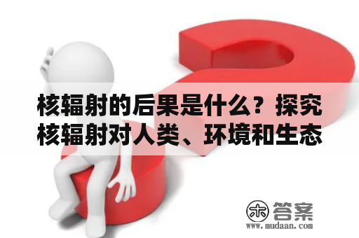 核辐射的后果是什么？探究核辐射对人类、环境和生态造成的影响