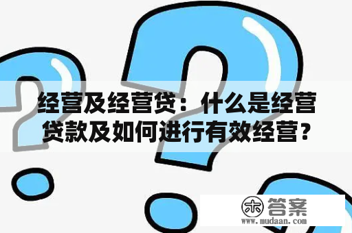 经营及经营贷：什么是经营贷款及如何进行有效经营？