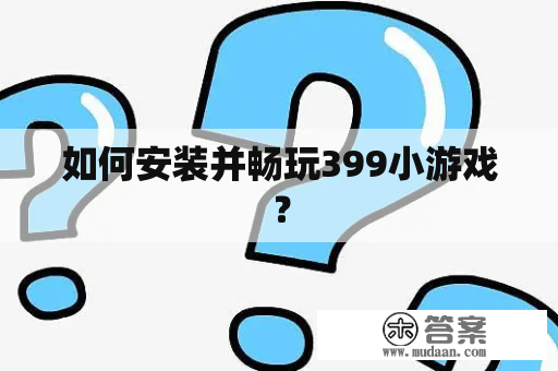 如何安装并畅玩399小游戏？