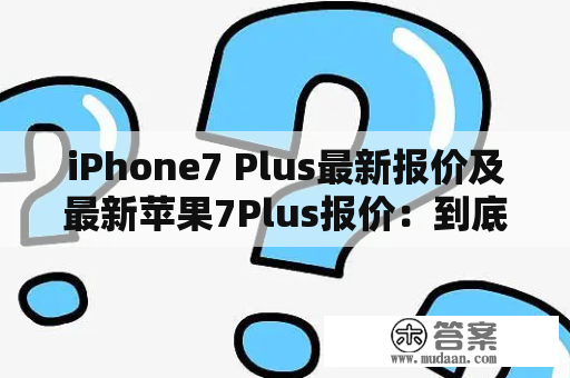 iPhone7 Plus最新报价及最新苹果7Plus报价：到底哪里更新最快？