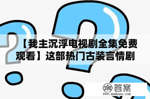 【我主沉浮电视剧全集免费观看】这部热门古装言情剧集正火爆上映中。接下来我们将简要介绍这部剧集的主要剧情及演员阵容，还有如何免费观看全集。