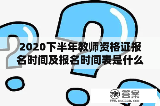 2020下半年教师资格证报名时间及报名时间表是什么时候？