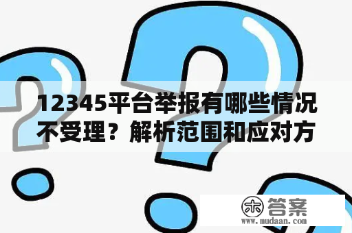 12345平台举报有哪些情况不受理？解析范围和应对方法