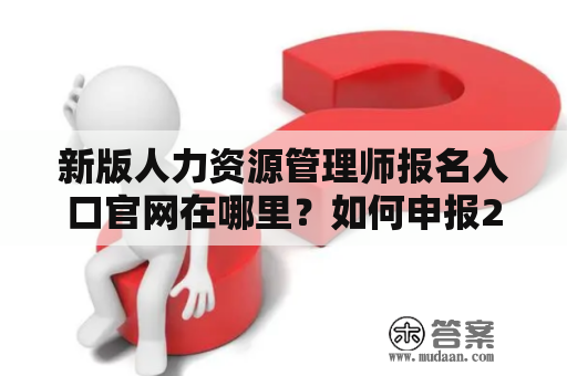 新版人力资源管理师报名入口官网在哪里？如何申报2023年人力资源管理师考试？