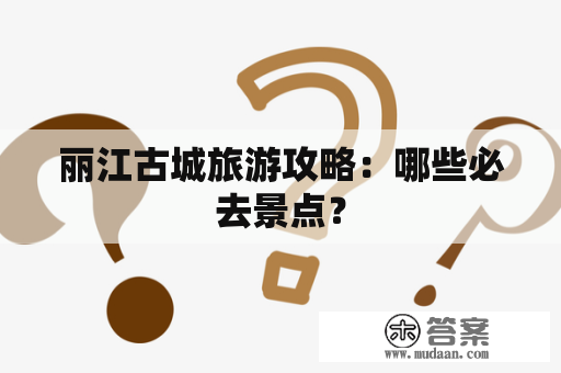 丽江古城旅游攻略：哪些必去景点？