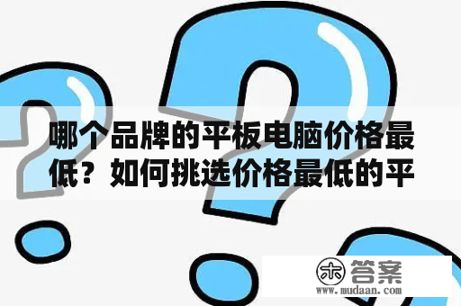 哪个品牌的平板电脑价格最低？如何挑选价格最低的平板电脑？