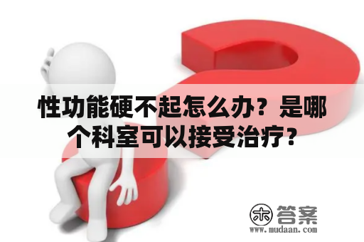 性功能硬不起怎么办？是哪个科室可以接受治疗？