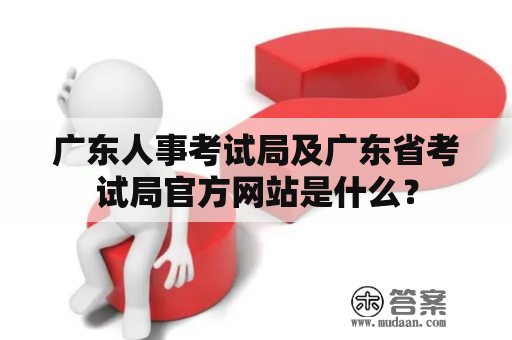 广东人事考试局及广东省考试局官方网站是什么？