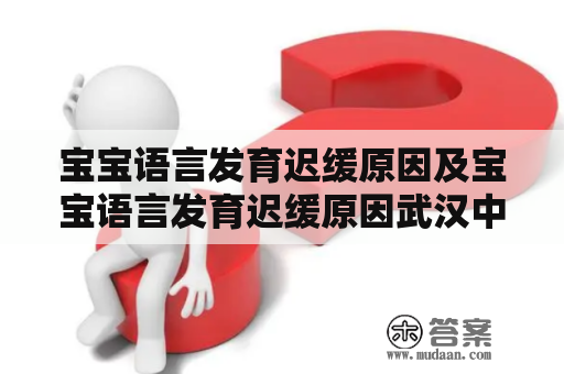 宝宝语言发育迟缓原因及宝宝语言发育迟缓原因武汉中原医院官网简介