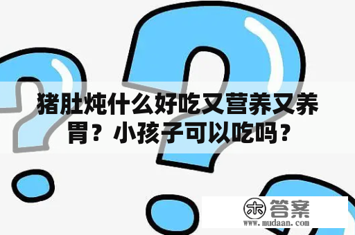 猪肚炖什么好吃又营养又养胃？小孩子可以吃吗？