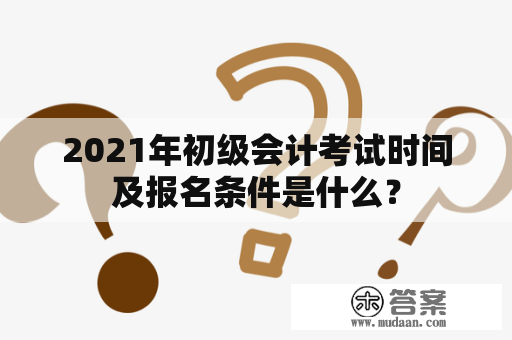 2021年初级会计考试时间及报名条件是什么？