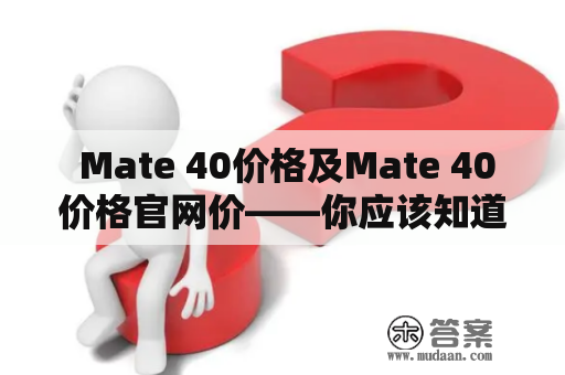  Mate 40价格及Mate 40价格官网价——你应该知道的一切 