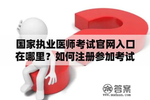 国家执业医师考试官网入口在哪里？如何注册参加考试？国家执业医师考试官网