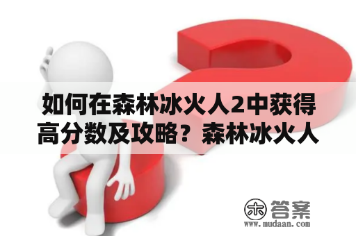 如何在森林冰火人2中获得高分数及攻略？森林冰火人2森林冰火人2攻略高分数游戏策略闯关技巧