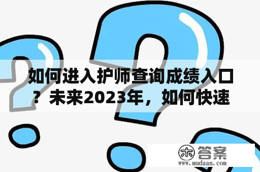 如何进入护师查询成绩入口？未来2023年，如何快速查询护士资格考试成绩？