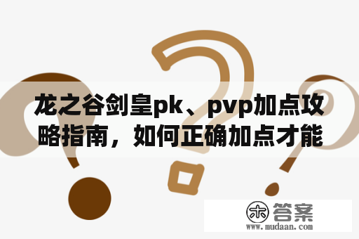 龙之谷剑皇pk、pvp加点攻略指南，如何正确加点才能在战斗中获胜