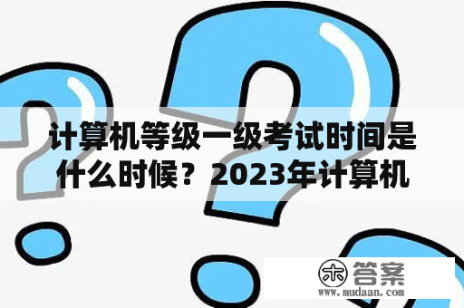 计算机等级一级考试时间是什么时候？2023年计算机等级一级考试时间又是什么时候？