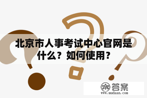 北京市人事考试中心官网是什么？如何使用？