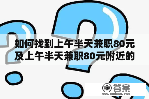 如何找到上午半天兼职80元及上午半天兼职80元附近的工作？